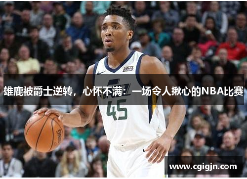 雄鹿被爵士逆转，心怀不满：一场令人揪心的NBA比赛