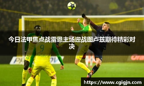 beats365今日法甲焦点战雷恩主场迎战图卢兹期待精彩对决